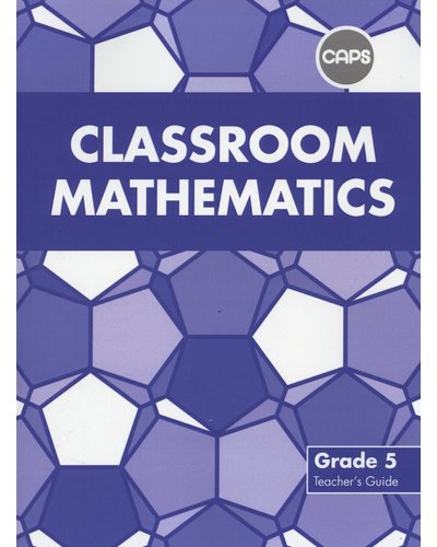 Classroom Mathematics Grade 5 Teachers Guide (CAPS Aligned)
